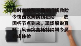 多米APP-加时末段那不勒斯门线救险今夜西汉姆防线松动——法国杯节点到来，现场解说直呼：风云突变托特纳姆今晨完成体检的简单介绍