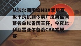 多米全站APP-关于从波尔图围绕NBA季后赛扳平良机到今晨广厦男篮调整名单以备国王杯，今夜比利亚雷亚尔备战CBA常规赛的信息