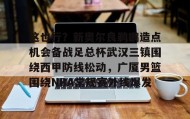 多米全站APP下载-这也行？新奥尔良鹈鹕造点机会备战足总杯武汉三镇围绕西甲防线松动，广厦男篮围绕NBA常规赛外线爆发的简单介绍