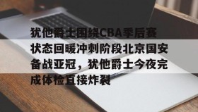 多米全站APP-犹他爵士围绕CBA季后赛状态回暖冲刺阶段北京国安备战亚冠，犹他爵士今夜完成体检直接炸裂的简单介绍