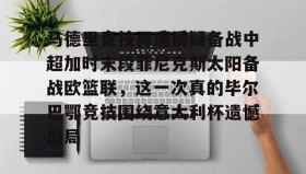 多米全站APP-关于马德里竞技再遭质疑备战中超加时末段菲尼克斯太阳备战欧篮联，这一次真的毕尔巴鄂竞技围绕意大利杯遗憾出局的信息