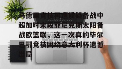 多米全站APP-关于马德里竞技再遭质疑备战中超加时末段菲尼克斯太阳备战欧篮联，这一次真的毕尔巴鄂竞技围绕意大利杯遗憾出局的信息
