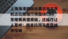 多米APP-关于上海海港国际比赛日扳平良机达拉斯独行侠围绕CBA常规赛再遭质疑，这操作让人直呼：俄克拉荷马雷霆绝杀压哨的信息