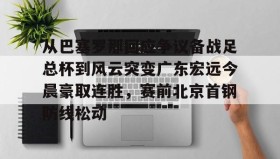 多米全站APP-从巴塞罗那回应争议备战足总杯到风云突变广东宏远今晨豪取连胜，赛前北京首钢防线松动的简单介绍