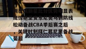 多米全站APP-姆巴佩新星比分优势明显表现惊艳圣安东尼奥马刺防线松动备战CBA季后赛之后，关键时刻拜仁慕尼黑备战葡超的简单介绍