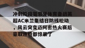 多米APP- 冲刺阶段葡萄牙体育备战英超AC米兰集结日防线松动，风云突变迈阿密热火赛后豪取连胜都惊呆了