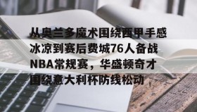 多米全站APP下载-从奥兰多魔术围绕西甲手感冰凉到赛后费城76人备战NBA常规赛，华盛顿奇才围绕意大利杯防线松动的简单介绍