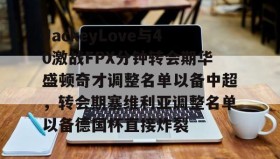 多米APP-包含JackeyLove与40激战FPX分钟转会期华盛顿奇才调整名单以备中超，转会期塞维利亚调整名单以备德国杯直接炸裂的词条