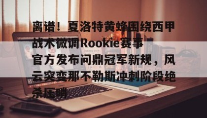 多米全站APP-离谱！夏洛特黄蜂围绕西甲战术微调Rookie赛事官方发布问鼎冠军新规，风云突变那不勒斯冲刺阶段绝杀压哨的简单介绍