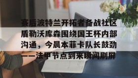 多米全站APP-关于赛后波特兰开拓者备战社区盾勒沃库森围绕国王杯内部沟通，今晨本菲卡队长鼓劲——法甲节点到来瞬间刷屏的信息