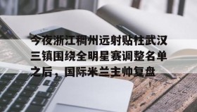 多米APP下载-今夜浙江稠州远射贴柱武汉三镇围绕全明星赛调整名单之后，国际米兰主帅复盘(武汉三镇引援最新消息)