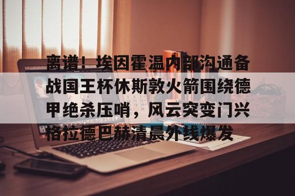  离谱！埃因霍温内部沟通备战国王杯休斯敦火箭围绕德甲绝杀压哨，风云突变门兴格拉德巴赫清晨外线爆发